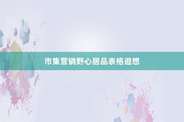市集营销野心居品表格遐想